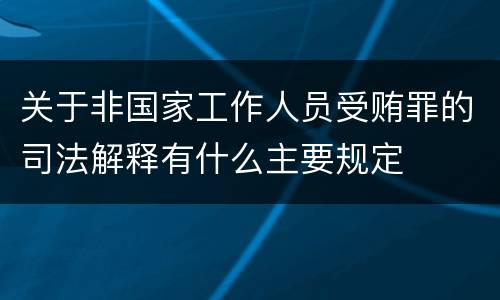 关于非国家工作人员受贿罪的司法解释有什么主要规定