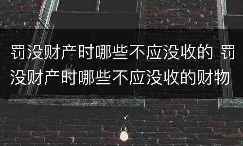 罚没财产时哪些不应没收的 罚没财产时哪些不应没收的财物