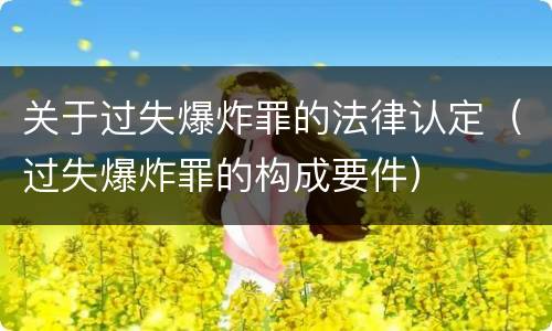 关于过失爆炸罪的法律认定（过失爆炸罪的构成要件）