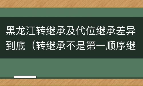 黑龙江转继承及代位继承差异到底（转继承不是第一顺序继承吗）
