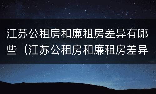 江苏公租房和廉租房差异有哪些（江苏公租房和廉租房差异有哪些地方）