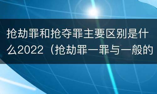 抢劫罪和抢夺罪主要区别是什么2022（抢劫罪一罪与一般的抢劫罪区别）