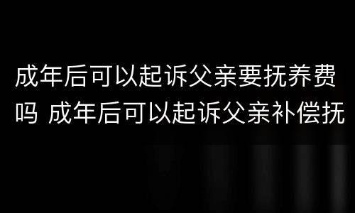 成年后可以起诉父亲要抚养费吗 成年后可以起诉父亲补偿抚养费么