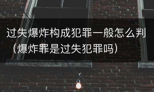 过失爆炸构成犯罪一般怎么判（爆炸罪是过失犯罪吗）