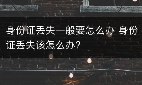 身份证丢失一般要怎么办 身份证丢失该怎么办?