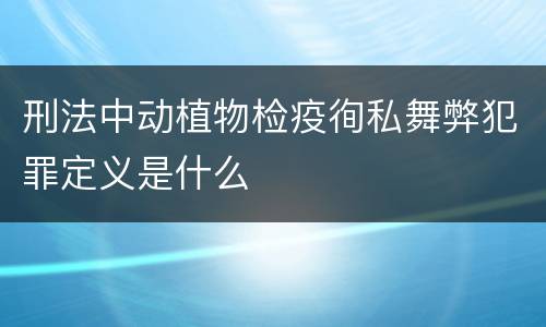 刑法中动植物检疫徇私舞弊犯罪定义是什么