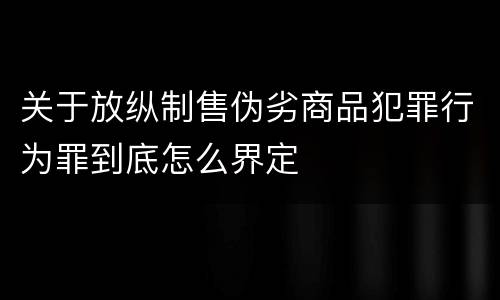 关于放纵制售伪劣商品犯罪行为罪到底怎么界定