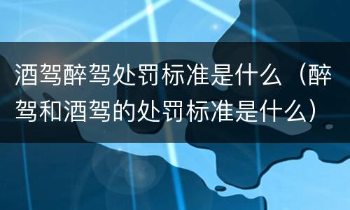酒驾醉驾处罚标准是什么（醉驾和酒驾的处罚标准是什么）