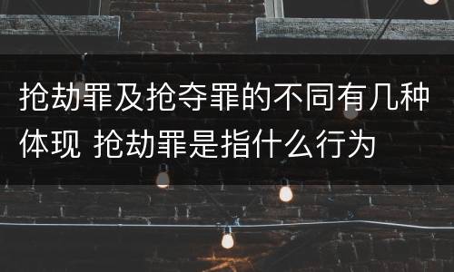 抢劫罪及抢夺罪的不同有几种体现 抢劫罪是指什么行为