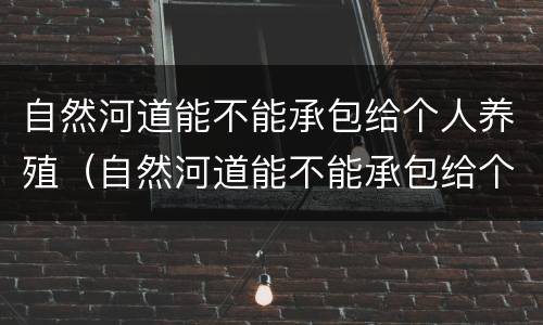 自然河道能不能承包给个人养殖（自然河道能不能承包给个人养殖业）