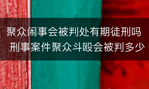 聚众闹事会被判处有期徒刑吗 刑事案件聚众斗殴会被判多少年