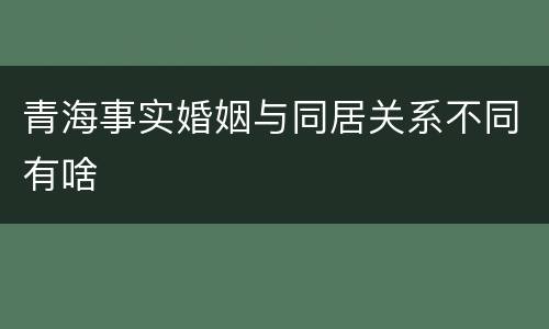 青海事实婚姻与同居关系不同有啥