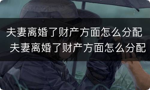 夫妻离婚了财产方面怎么分配 夫妻离婚了财产方面怎么分配呢