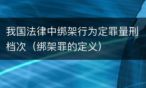 我国法律中绑架行为定罪量刑档次（绑架罪的定义）