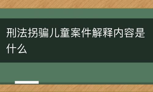 刑法拐骗儿童案件解释内容是什么