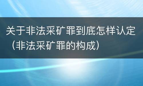 关于非法采矿罪到底怎样认定（非法采矿罪的构成）