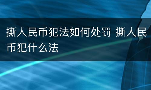 撕人民币犯法如何处罚 撕人民币犯什么法