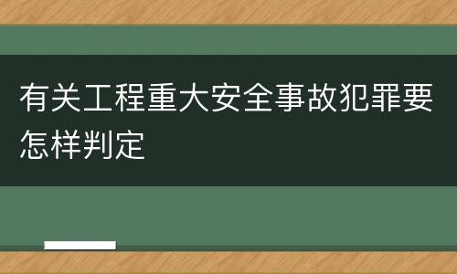 有关工程重大安全事故犯罪要怎样判定