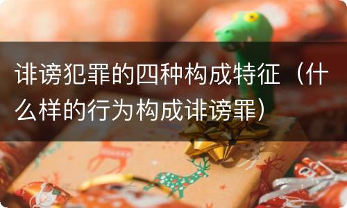 诽谤犯罪的四种构成特征（什么样的行为构成诽谤罪）