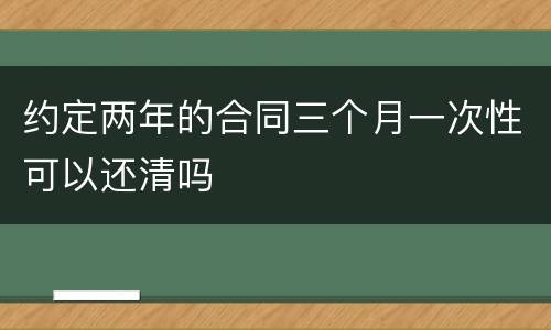 约定两年的合同三个月一次性可以还清吗