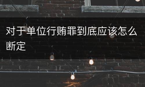 对于单位行贿罪到底应该怎么断定