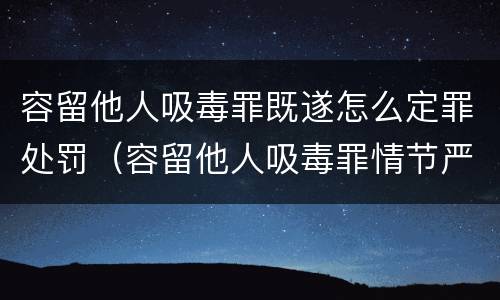 容留他人吸毒罪既遂怎么定罪处罚（容留他人吸毒罪情节严重）