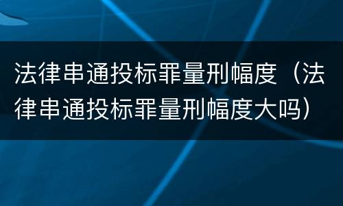 法律串通投标罪量刑幅度（法律串通投标罪量刑幅度大吗）