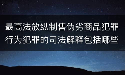最高法放纵制售伪劣商品犯罪行为犯罪的司法解释包括哪些主要规定