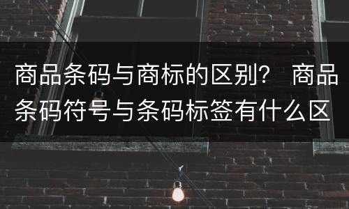 商品条码与商标的区别？ 商品条码符号与条码标签有什么区别