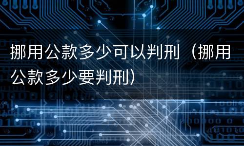 挪用公款多少可以判刑（挪用公款多少要判刑）