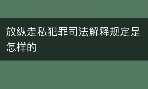放纵走私犯罪司法解释规定是怎样的