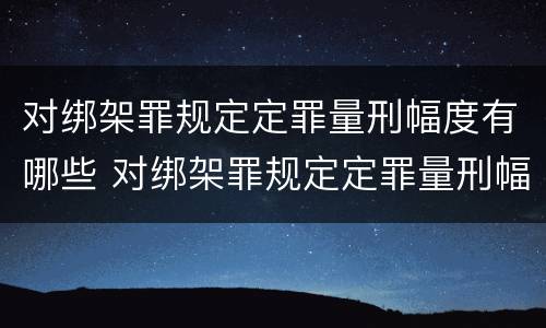 对绑架罪规定定罪量刑幅度有哪些 对绑架罪规定定罪量刑幅度有哪些规定