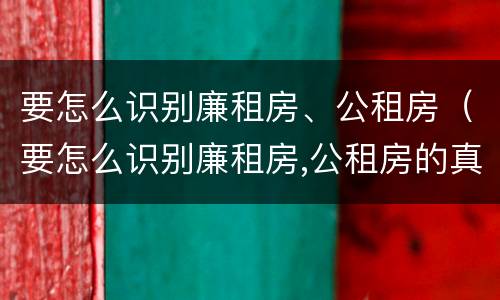 要怎么识别廉租房、公租房（要怎么识别廉租房,公租房的真假）