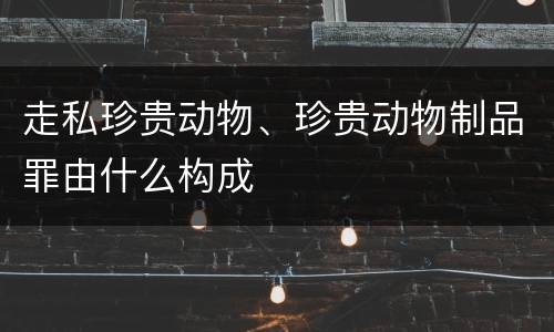 走私珍贵动物、珍贵动物制品罪由什么构成