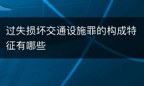 过失损坏交通设施罪的构成特征有哪些
