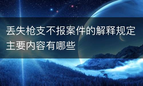 丢失枪支不报案件的解释规定主要内容有哪些