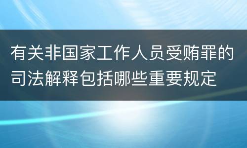 有关非国家工作人员受贿罪的司法解释包括哪些重要规定