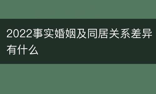 2022事实婚姻及同居关系差异有什么