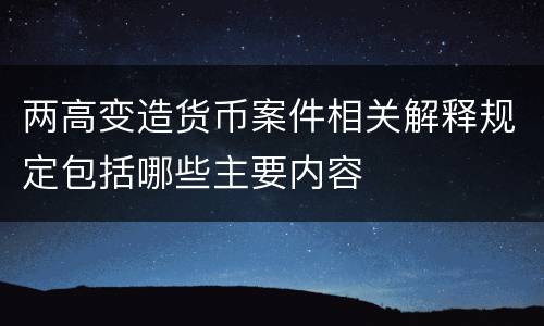 两高变造货币案件相关解释规定包括哪些主要内容