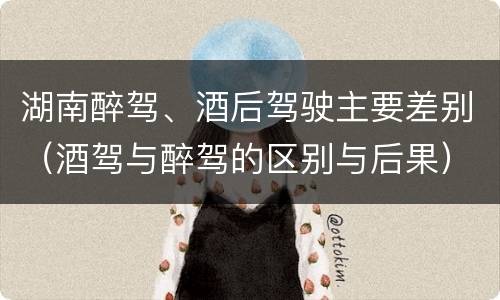 湖南醉驾、酒后驾驶主要差别（酒驾与醉驾的区别与后果）