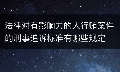 法律对有影响力的人行贿案件的刑事追诉标准有哪些规定