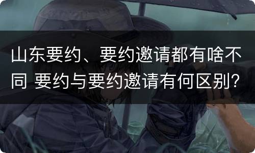 山东要约、要约邀请都有啥不同 要约与要约邀请有何区别?