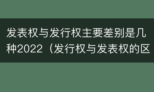 发表权与发行权主要差别是几种2022（发行权与发表权的区别）