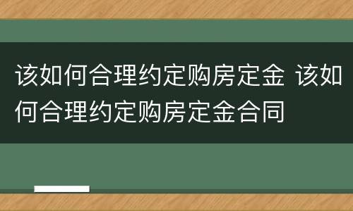 该如何合理约定购房定金 该如何合理约定购房定金合同