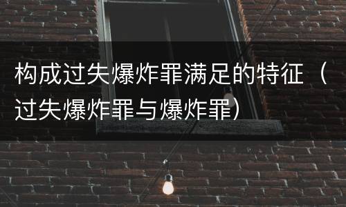 构成过失爆炸罪满足的特征（过失爆炸罪与爆炸罪）