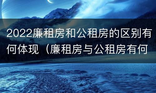 2022廉租房和公租房的区别有何体现（廉租房与公租房有何区别）