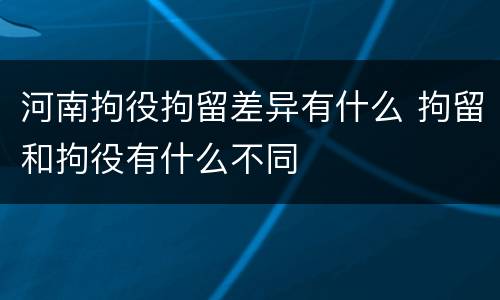 河南拘役拘留差异有什么 拘留和拘役有什么不同