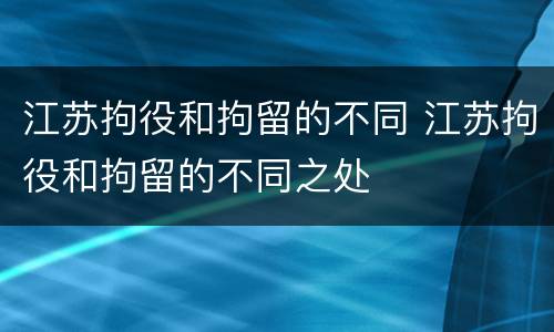 江苏拘役和拘留的不同 江苏拘役和拘留的不同之处