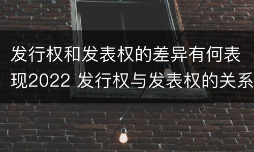 发行权和发表权的差异有何表现2022 发行权与发表权的关系