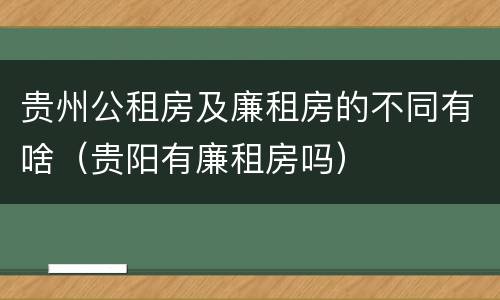 贵州公租房及廉租房的不同有啥（贵阳有廉租房吗）